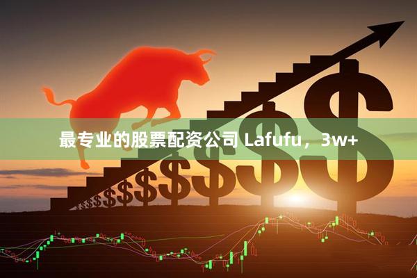 最专业的股票配资公司 Lafufu，3w+