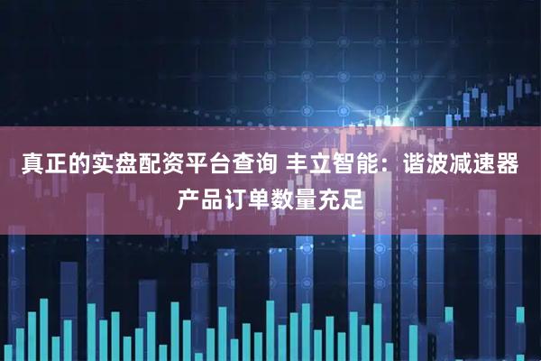 真正的实盘配资平台查询 丰立智能：谐波减速器产品订单数量充足