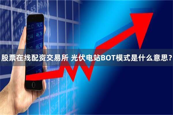股票在线配资交易所 光伏电站BOT模式是什么意思？