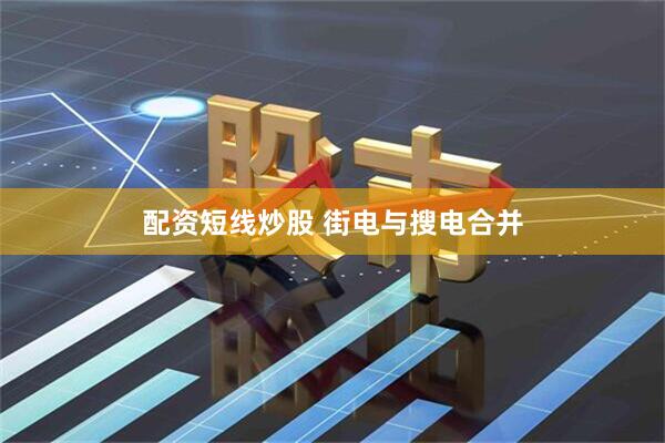 配资短线炒股 街电与搜电合并