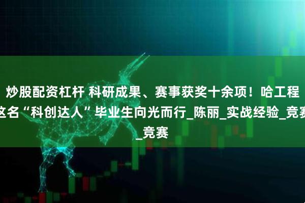 炒股配资杠杆 科研成果、赛事获奖十余项！哈工程这名“科创达人”毕业生向光而行_陈丽_实战经验_竞赛