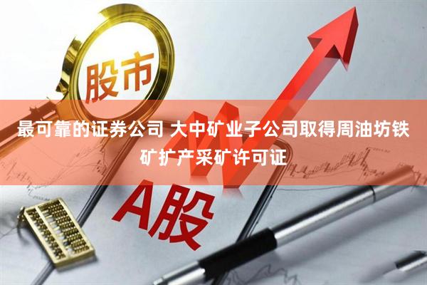 最可靠的证券公司 大中矿业子公司取得周油坊铁矿扩产采矿许可证
