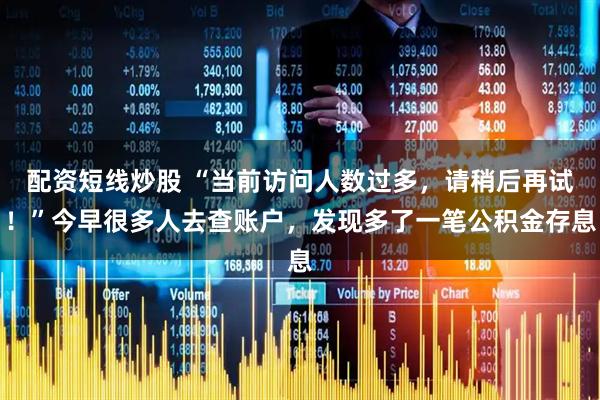 配资短线炒股 “当前访问人数过多，请稍后再试！”今早很多人去查账户，发现多了一笔公积金存息