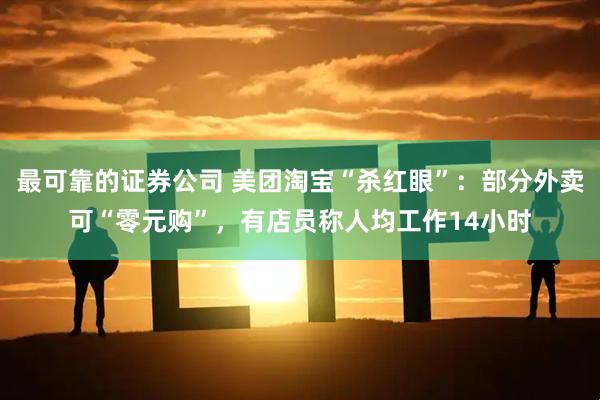 最可靠的证券公司 美团淘宝“杀红眼”：部分外卖可“零元购”，有店员称人均工作14小时