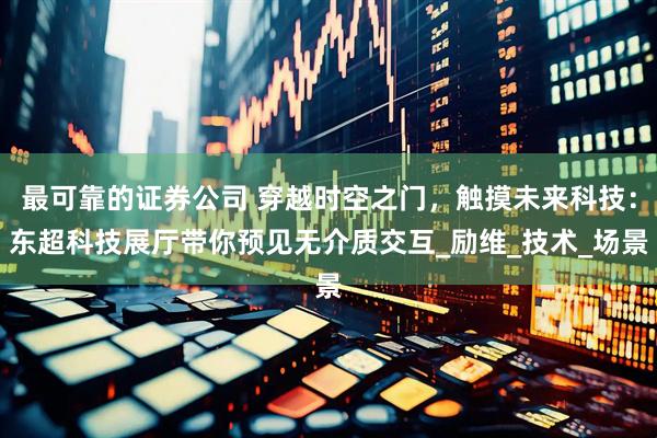 最可靠的证券公司 穿越时空之门，触摸未来科技：东超科技展厅带你预见无介质交互_励维_技术_场景