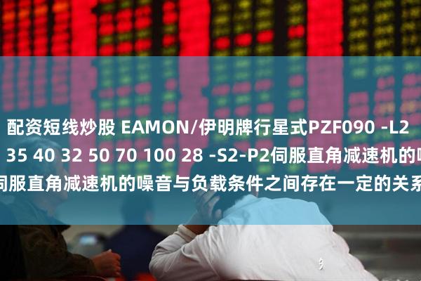 配资短线炒股 EAMON/伊明牌行星式PZF090 -L2 -12 15 16 25 30 35 40 32 50 70 100 28 -S2-P2伺服直角减速机的噪音与负载条件之间存在一定的关系_变化_系统_噪声