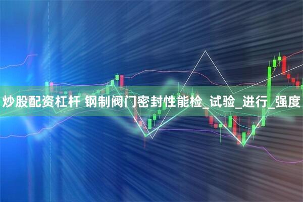 炒股配资杠杆 钢制阀门密封性能检_试验_进行_强度