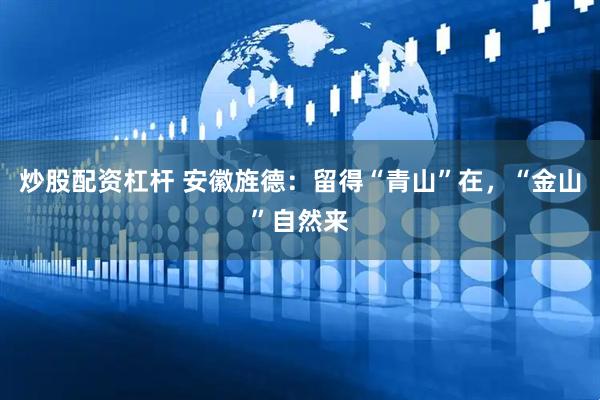 炒股配资杠杆 安徽旌德：留得“青山”在，“金山”自然来