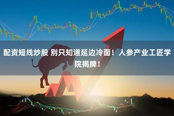 配资短线炒股 别只知道延边冷面！人参产业工匠学院揭牌！