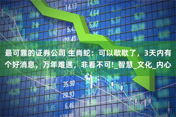 最可靠的证券公司 生肖蛇：可以歇歇了，3天内有个好消息，万年难遇，非看不可!_智慧_文化_内心