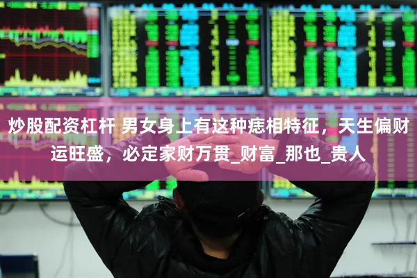 炒股配资杠杆 男女身上有这种痣相特征，天生偏财运旺盛，必定家财万贯_财富_那也_贵人