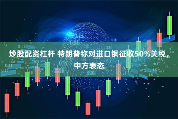 炒股配资杠杆 特朗普称对进口铜征收50%关税，中方表态
