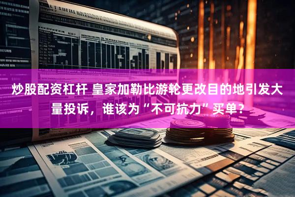 炒股配资杠杆 皇家加勒比游轮更改目的地引发大量投诉，谁该为“不可抗力”买单？