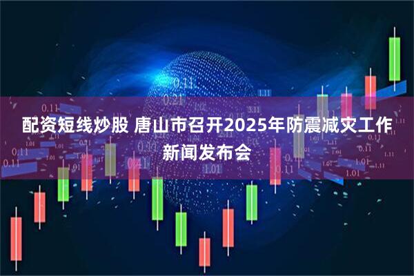 配资短线炒股 唐山市召开2025年防震减灾工作新闻发布会