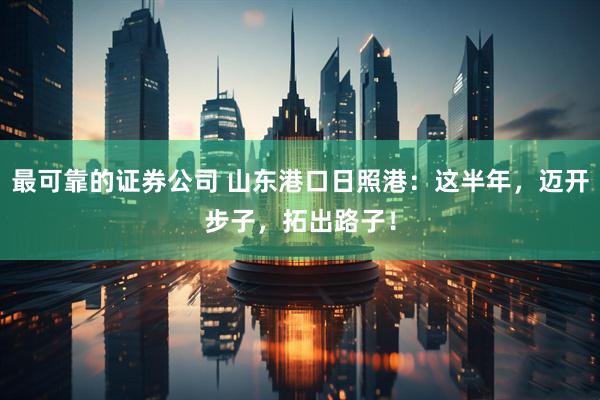 最可靠的证券公司 山东港口日照港：这半年，迈开步子，拓出路子！