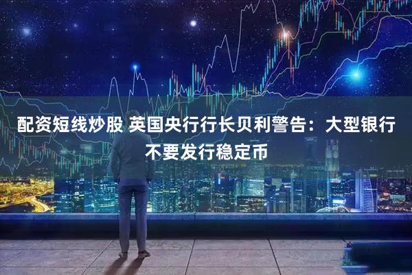 配资短线炒股 英国央行行长贝利警告：大型银行不要发行稳定币