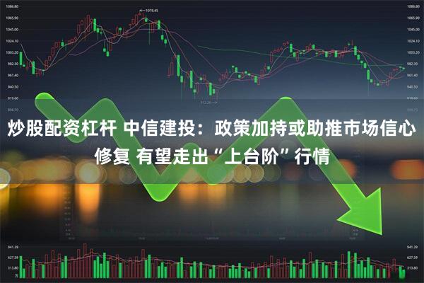 炒股配资杠杆 中信建投：政策加持或助推市场信心修复 有望走出“上台阶”行情