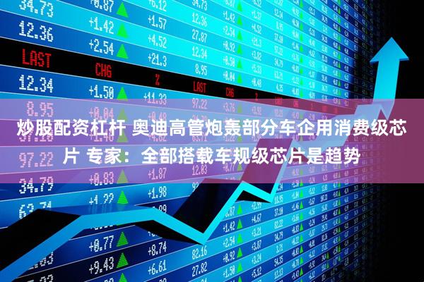 炒股配资杠杆 奥迪高管炮轰部分车企用消费级芯片 专家：全部搭载车规级芯片是趋势