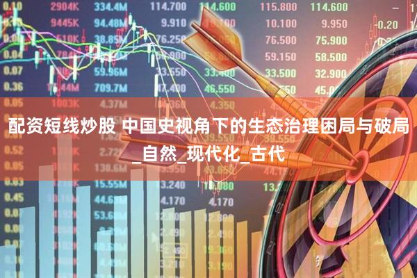 配资短线炒股 中国史视角下的生态治理困局与破局_自然_现代化_古代
