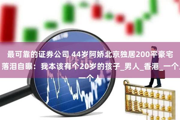 最可靠的证券公司 44岁阿娇北京独居200平豪宅，落泪自曝：我本该有个20岁的孩子_男人_香港_一个人