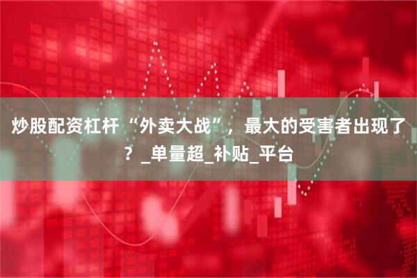 炒股配资杠杆 “外卖大战”，最大的受害者出现了？_单量超_补贴_平台