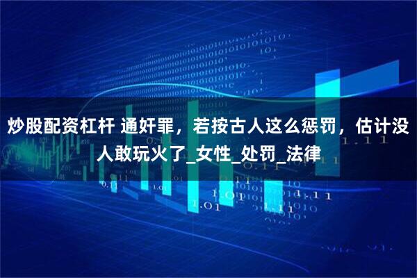 炒股配资杠杆 通奸罪，若按古人这么惩罚，估计没人敢玩火了_女性_处罚_法律