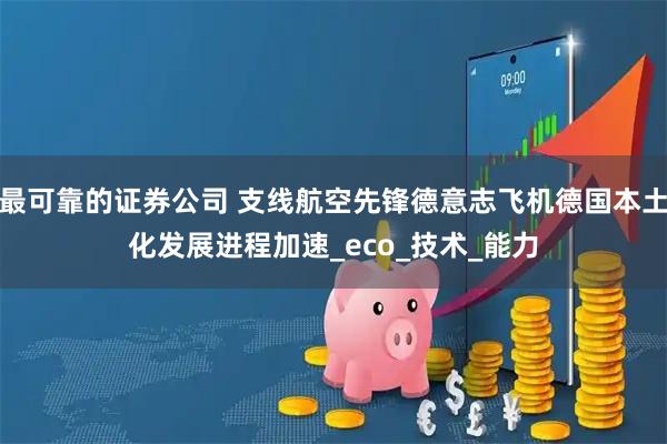 最可靠的证券公司 支线航空先锋德意志飞机德国本土化发展进程加速_eco_技术_能力