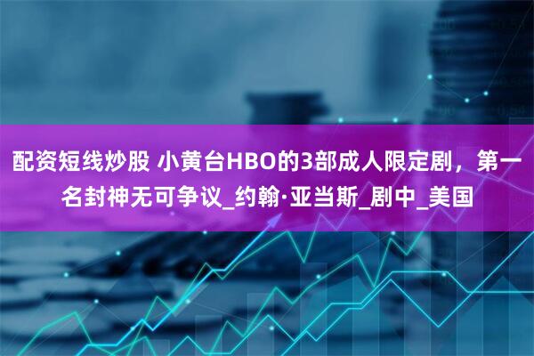 配资短线炒股 小黄台HBO的3部成人限定剧，第一名封神无可争议_约翰·亚当斯_剧中_美国