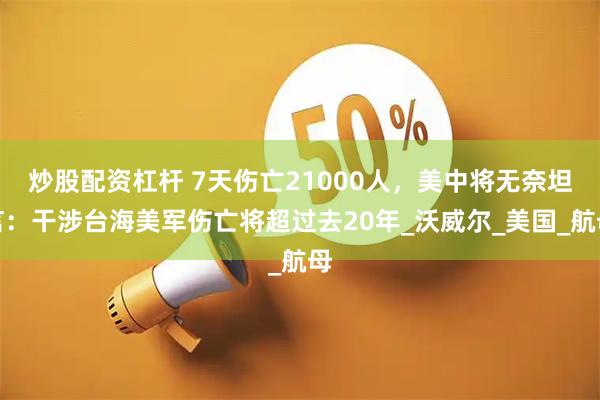 炒股配资杠杆 7天伤亡21000人，美中将无奈坦言：干涉台海美军伤亡将超过去20年_沃威尔_美国_航母