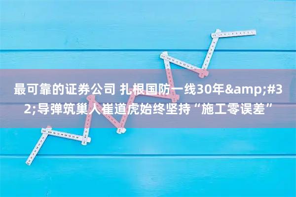 最可靠的证券公司 扎根国防一线30年&#32;导弹筑巢人崔道虎始终坚持“施工零误差”