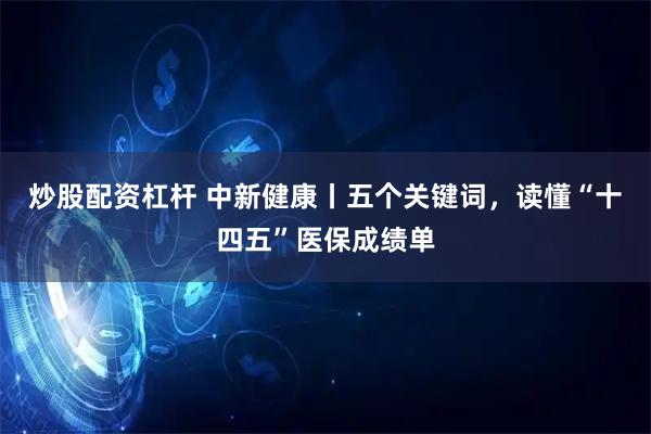 炒股配资杠杆 中新健康丨五个关键词，读懂“十四五”医保成绩单