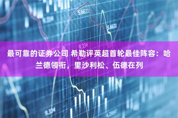 最可靠的证券公司 希勒评英超首轮最佳阵容：哈兰德领衔，里沙利松、伍德在列