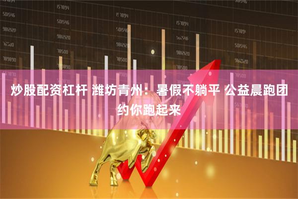 炒股配资杠杆 潍坊青州：暑假不躺平 公益晨跑团约你跑起来