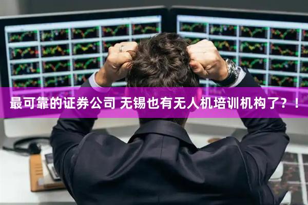 最可靠的证券公司 无锡也有无人机培训机构了？！