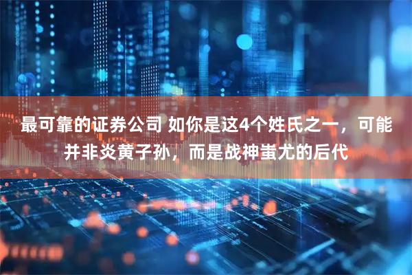 最可靠的证券公司 如你是这4个姓氏之一，可能并非炎黄子孙，而是战神蚩尤的后代