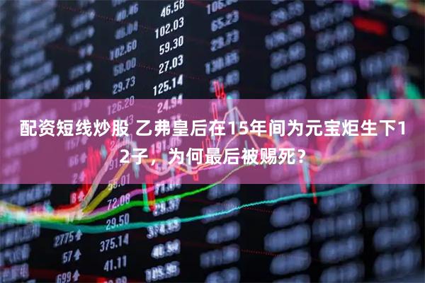 配资短线炒股 乙弗皇后在15年间为元宝炬生下12子，为何最后被赐死？