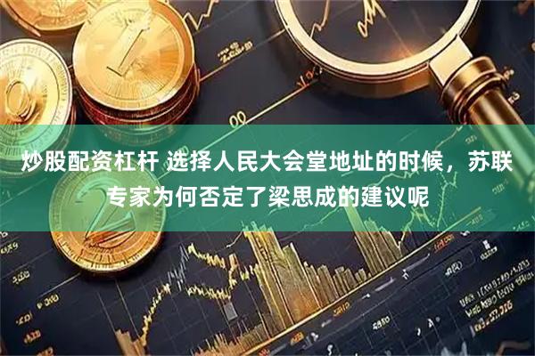 炒股配资杠杆 选择人民大会堂地址的时候，苏联专家为何否定了梁思成的建议呢