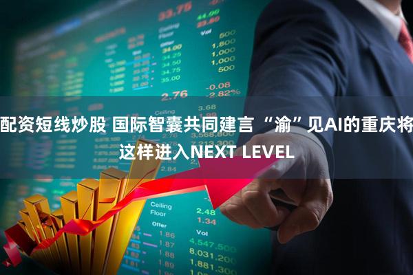 配资短线炒股 国际智囊共同建言 “渝”见AI的重庆将这样进入NEXT LEVEL