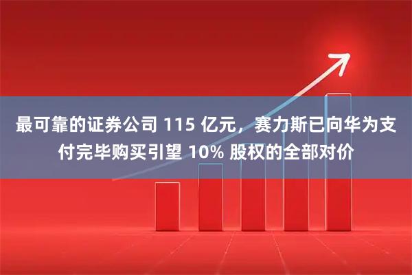 最可靠的证券公司 115 亿元，赛力斯已向华为支付完毕购买引望 10% 股权的全部对价