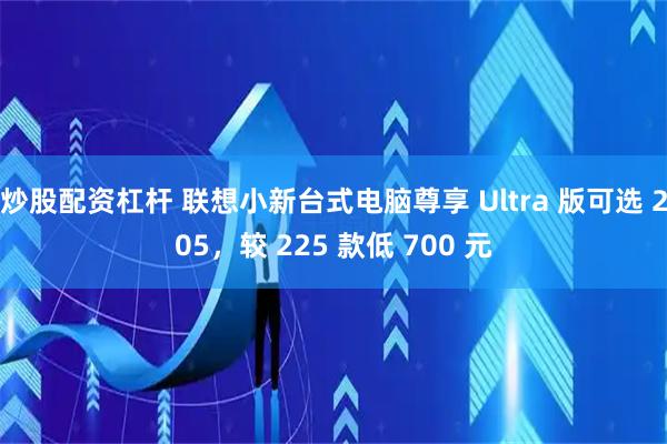 炒股配资杠杆 联想小新台式电脑尊享 Ultra 版可选 205，较 225 款低 700 元
