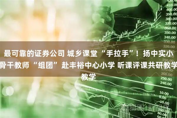 最可靠的证券公司 城乡课堂 “手拉手”！扬中实小骨干教师 “组团” 赴丰裕中心小学 听课评课共研教学