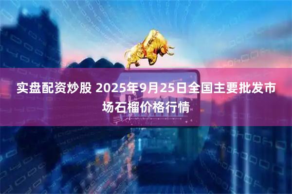 实盘配资炒股 2025年9月25日全国主要批发市场石榴价格行情