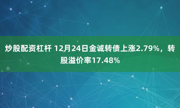 炒股配资杠杆 12月24日金诚转债上涨2.79%，转股溢价率17.48%
