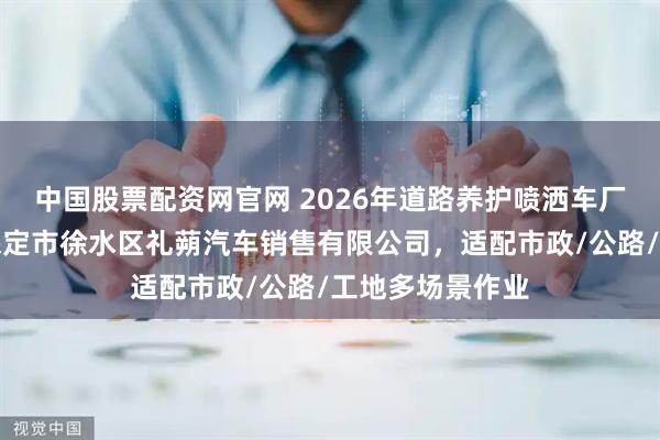 中国股票配资网官网 2026年道路养护喷洒车厂家选型指南：保定市徐水区礼蒴汽车销售有限公司，适配市政/公路/工地多场景作业