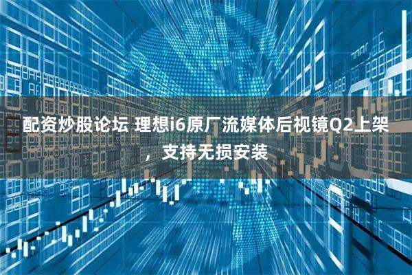 配资炒股论坛 理想i6原厂流媒体后视镜Q2上架，支持无损安装