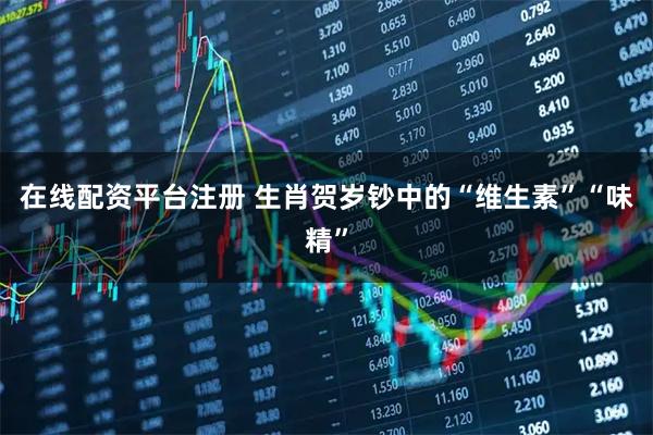 在线配资平台注册 生肖贺岁钞中的“维生素”“味精”