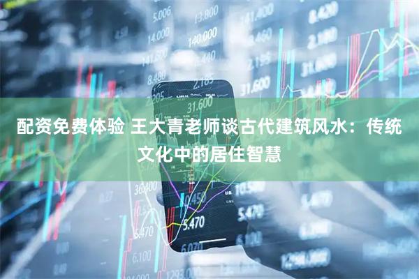 配资免费体验 王大青老师谈古代建筑风水：传统文化中的居住智慧
