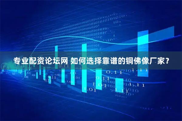 专业配资论坛网 如何选择靠谱的铜佛像厂家？