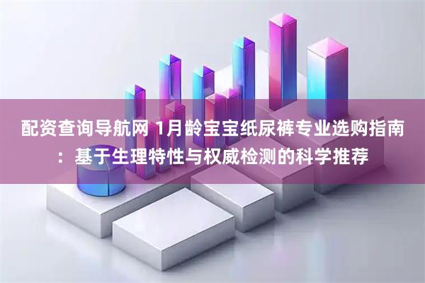 配资查询导航网 1月龄宝宝纸尿裤专业选购指南：基于生理特性与权威检测的科学推荐