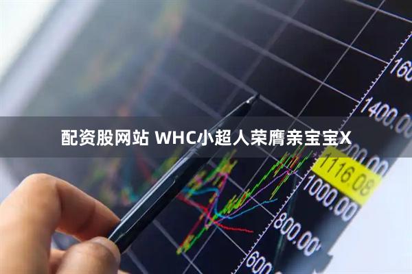 配资股网站 WHC小超人荣膺亲宝宝X